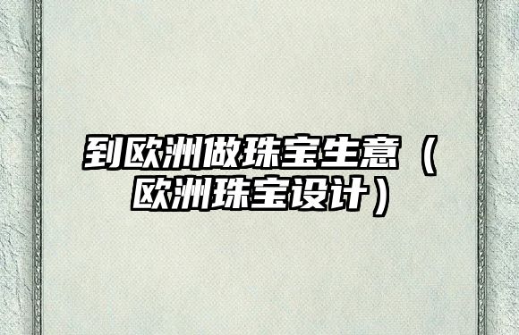 到歐洲做珠寶生意（歐洲珠寶設計）