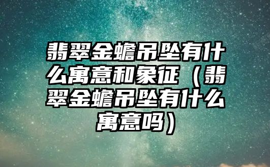 翡翠金蟾吊墜有什么寓意和象征（翡翠金蟾吊墜有什么寓意嗎）