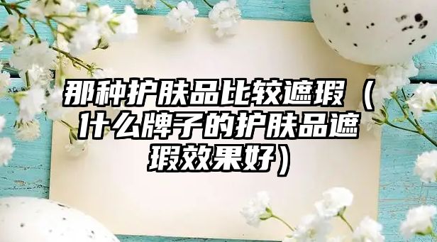 那種護膚品比較遮瑕（什么牌子的護膚品遮瑕效果好）