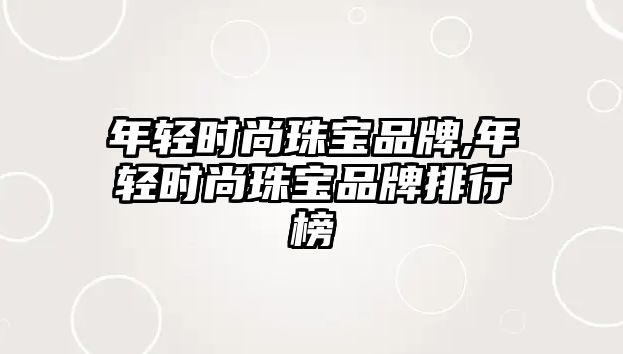 年輕時尚珠寶品牌,年輕時尚珠寶品牌排行榜