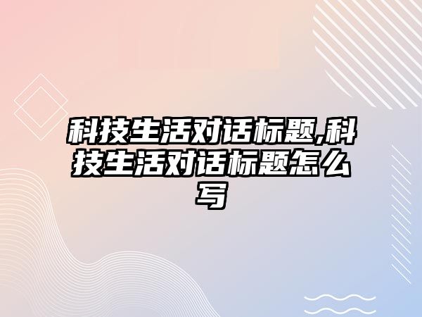 科技生活對話標題,科技生活對話標題怎么寫