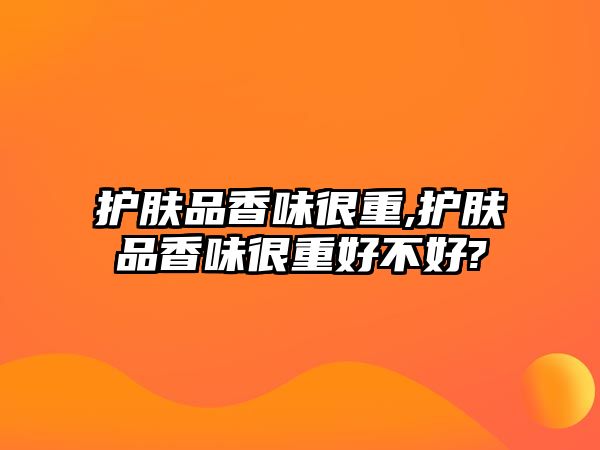 護膚品香味很重,護膚品香味很重好不好?