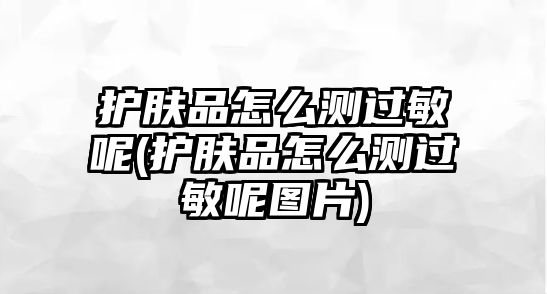 護(hù)膚品怎么測(cè)過(guò)敏呢(護(hù)膚品怎么測(cè)過(guò)敏呢圖片)