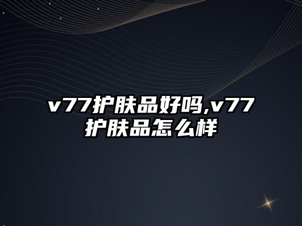 v77護膚品好嗎,v77護膚品怎么樣