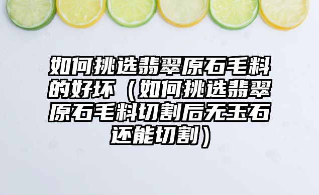 如何挑選翡翠原石毛料的好壞（如何挑選翡翠原石毛料切割后無玉石還能切割）