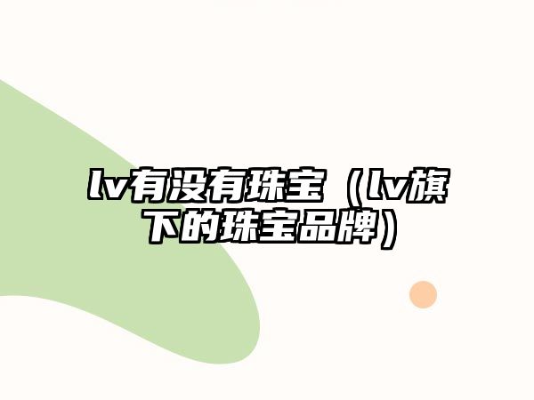 lv有沒有珠寶（lv旗下的珠寶品牌）