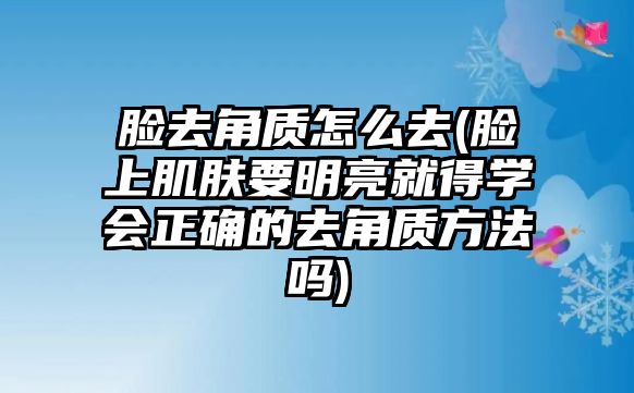 臉去角質(zhì)怎么去(臉上肌膚要明亮就得學(xué)會正確的去角質(zhì)方法嗎)