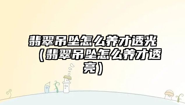 翡翠吊墜怎么養才透光（翡翠吊墜怎么養才透亮）