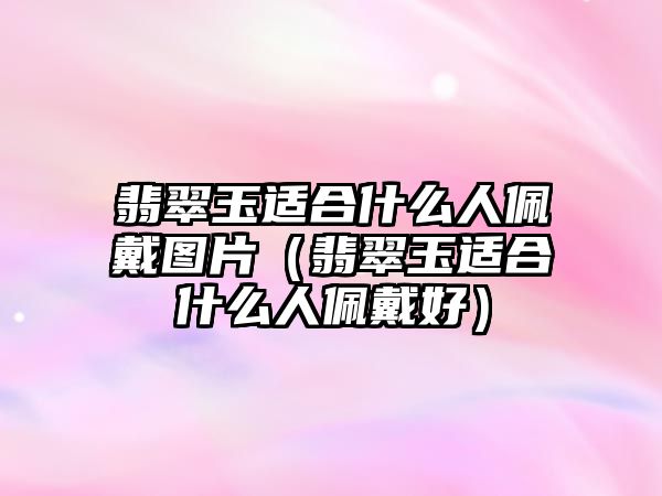 翡翠玉適合什么人佩戴圖片（翡翠玉適合什么人佩戴好）