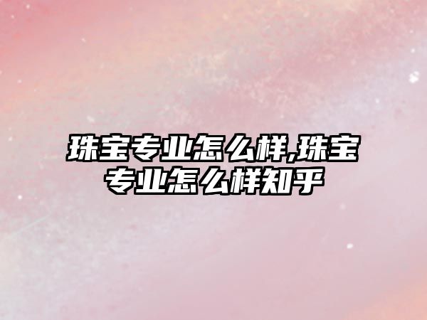 珠寶專業怎么樣,珠寶專業怎么樣知乎