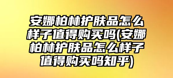 安娜柏林護(hù)膚品怎么樣子值得購(gòu)買(mǎi)嗎(安娜柏林護(hù)膚品怎么樣子值得購(gòu)買(mǎi)嗎知乎)