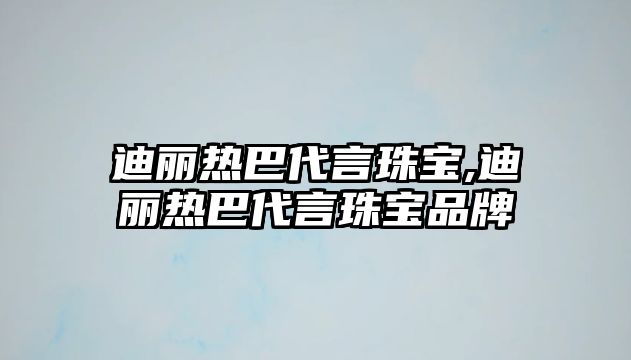 迪麗熱巴代言珠寶,迪麗熱巴代言珠寶品牌