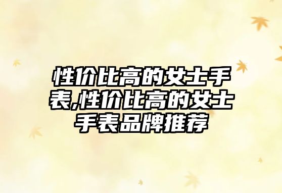 性價比高的女士手表,性價比高的女士手表品牌推薦