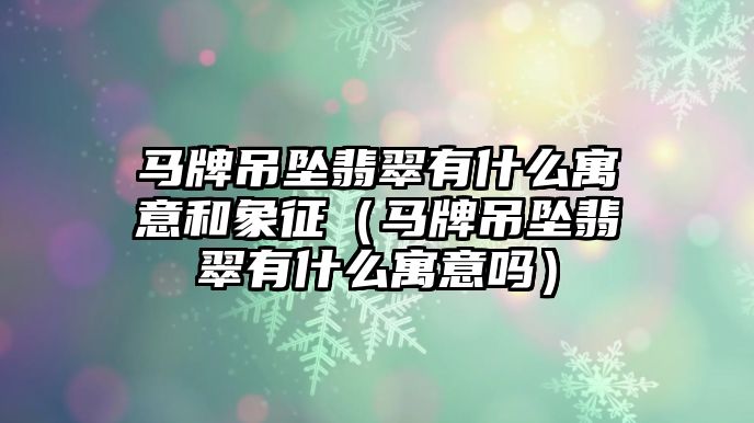 馬牌吊墜翡翠有什么寓意和象征（馬牌吊墜翡翠有什么寓意嗎）