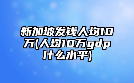 新加坡發(fā)錢人均10萬(人均10萬gdp什么水平)