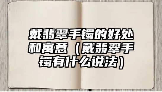 戴翡翠手鐲的好處和寓意（戴翡翠手鐲有什么說法）