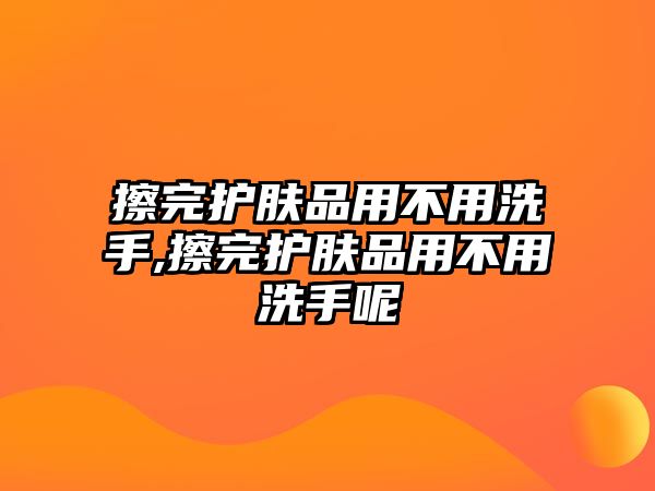 擦完護膚品用不用洗手,擦完護膚品用不用洗手呢