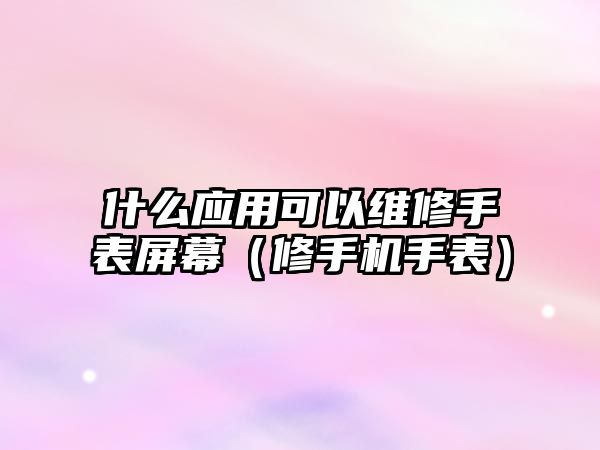 什么應用可以維修手表屏幕（修手機手表）