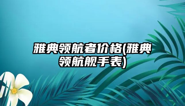 雅典領航者價格(雅典領航艦手表)