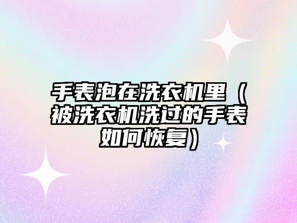 手表泡在洗衣機里（被洗衣機洗過的手表如何恢復）