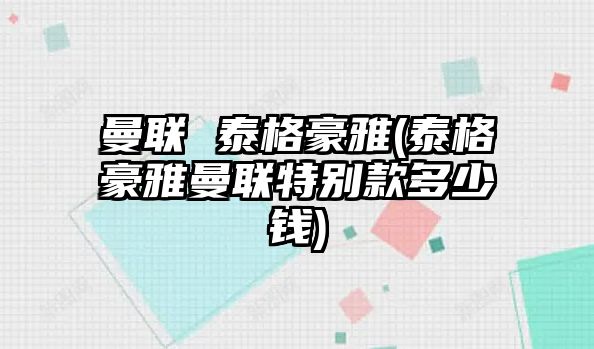 曼聯 泰格豪雅(泰格豪雅曼聯特別款多少錢)