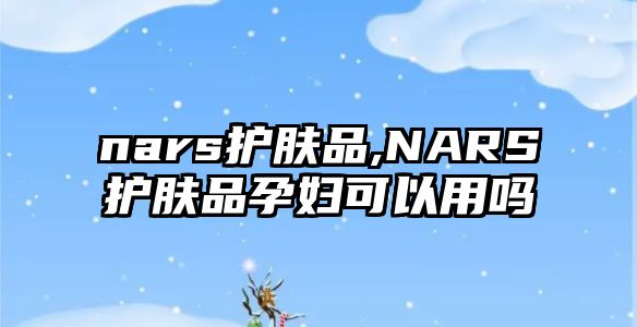 nars護膚品,NARS護膚品孕婦可以用嗎