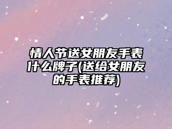 情人節送女朋友手表什么牌子(送給女朋友的手表推薦)