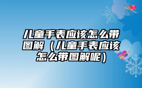 兒童手表應(yīng)該怎么帶圖解（兒童手表應(yīng)該怎么帶圖解呢）