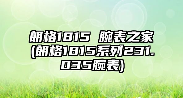 朗格1815 腕表之家(朗格1815系列231.035腕表)