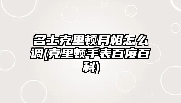 名士克里頓月相怎么調(克里頓手表百度百科)