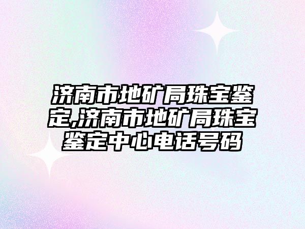 濟(jì)南市地礦局珠寶鑒定,濟(jì)南市地礦局珠寶鑒定中心電話號碼