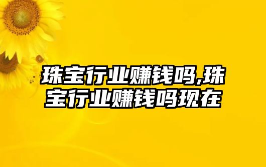 珠寶行業賺錢嗎,珠寶行業賺錢嗎現在