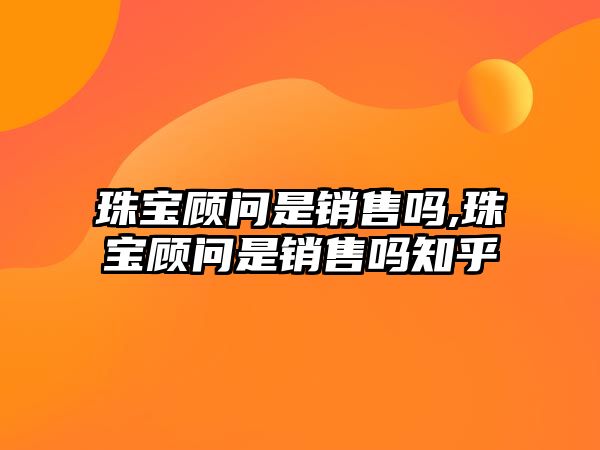 珠寶顧問是銷售嗎,珠寶顧問是銷售嗎知乎