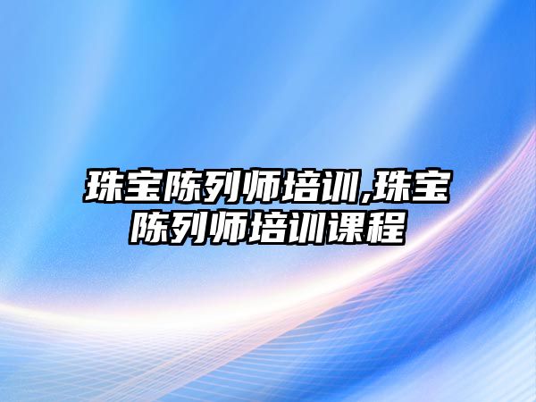 珠寶陳列師培訓,珠寶陳列師培訓課程