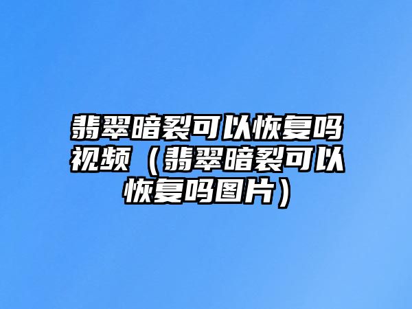 翡翠暗裂可以恢復嗎視頻（翡翠暗裂可以恢復嗎圖片）