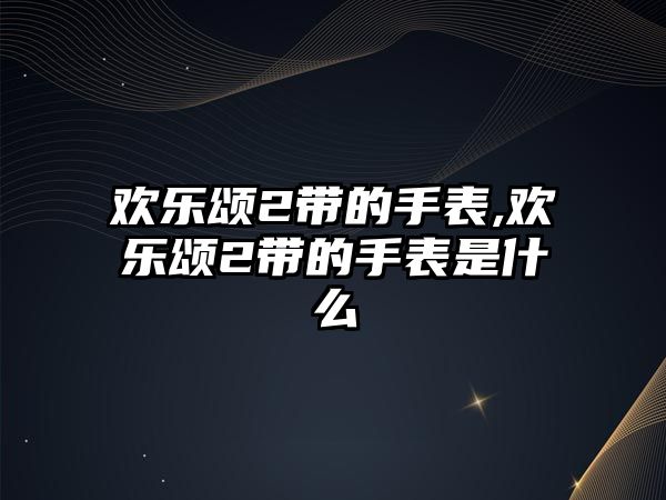 歡樂頌2帶的手表,歡樂頌2帶的手表是什么