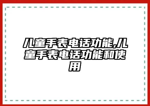 兒童手表電話功能,兒童手表電話功能和使用