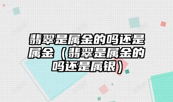 翡翠是屬金的嗎還是屬金（翡翠是屬金的嗎還是屬銀）