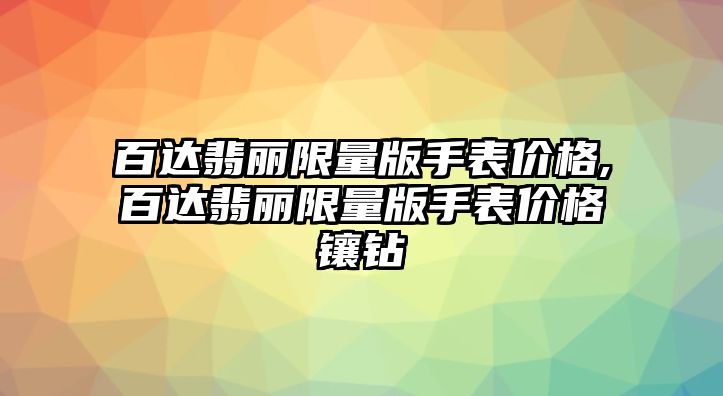 百達翡麗限量版手表價格,百達翡麗限量版手表價格鑲鉆