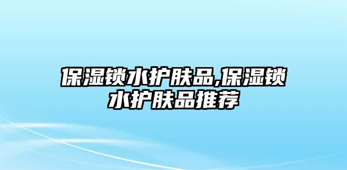 保濕鎖水護膚品,保濕鎖水護膚品推薦