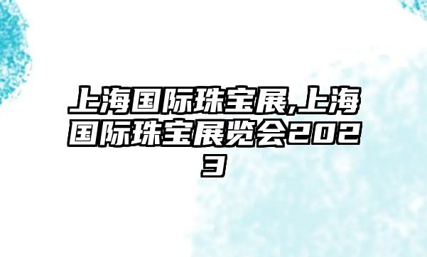 上海國際珠寶展,上海國際珠寶展覽會2023