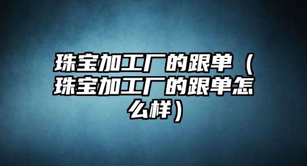 珠寶加工廠的跟單（珠寶加工廠的跟單怎么樣）