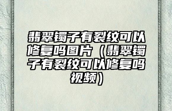 翡翠鐲子有裂紋可以修復嗎圖片（翡翠鐲子有裂紋可以修復嗎視頻）