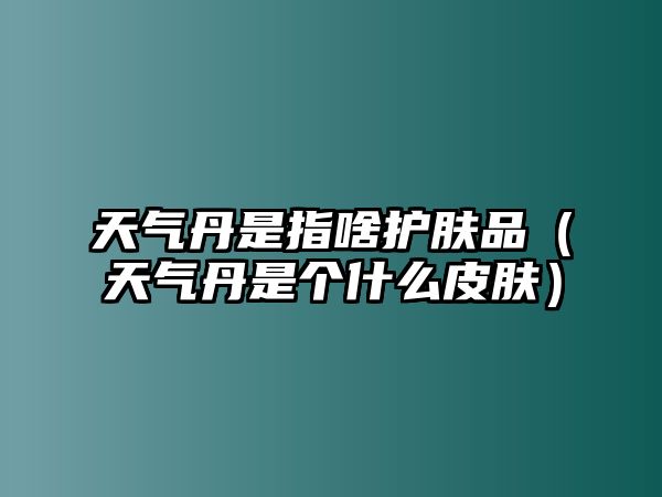 天氣丹是指啥護膚品（天氣丹是個什么皮膚）