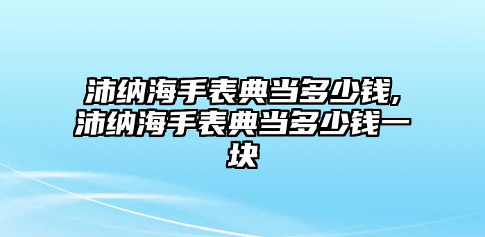 沛納海手表典當(dāng)多少錢,沛納海手表典當(dāng)多少錢一塊