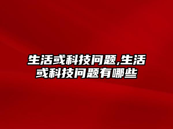 生活或科技問題,生活或科技問題有哪些