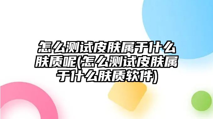 怎么測試皮膚屬于什么膚質呢(怎么測試皮膚屬于什么膚質軟件)