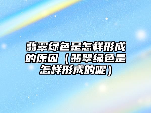 翡翠綠色是怎樣形成的原因（翡翠綠色是怎樣形成的呢）