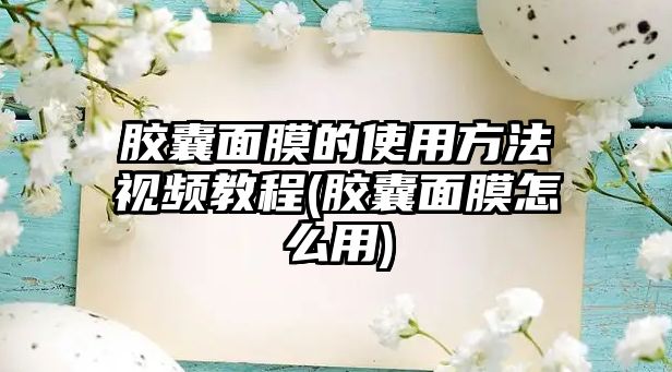 膠囊面膜的使用方法視頻教程(膠囊面膜怎么用)