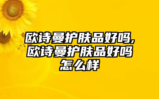 歐詩(shī)曼護(hù)膚品好嗎,歐詩(shī)曼護(hù)膚品好嗎怎么樣